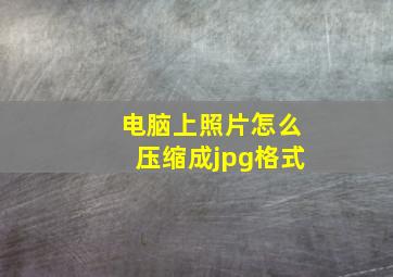 电脑上照片怎么压缩成jpg格式