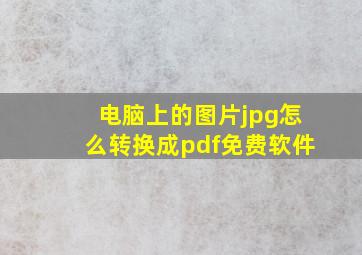 电脑上的图片jpg怎么转换成pdf免费软件