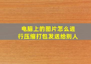 电脑上的图片怎么进行压缩打包发送给别人