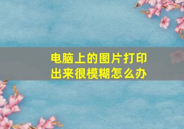 电脑上的图片打印出来很模糊怎么办