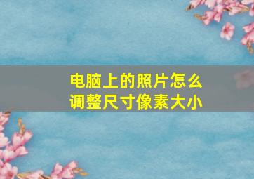 电脑上的照片怎么调整尺寸像素大小