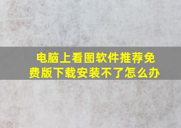 电脑上看图软件推荐免费版下载安装不了怎么办