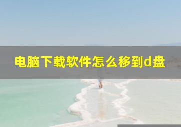 电脑下载软件怎么移到d盘