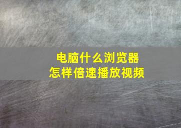 电脑什么浏览器怎样倍速播放视频