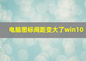 电脑图标间距变大了win10