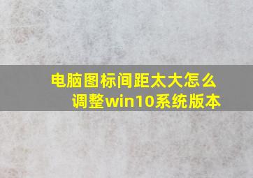 电脑图标间距太大怎么调整win10系统版本