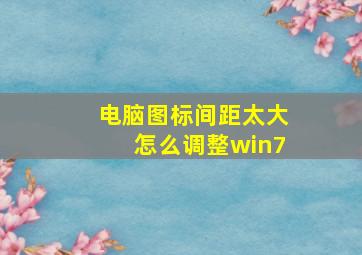 电脑图标间距太大怎么调整win7