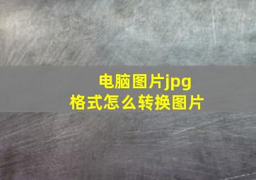 电脑图片jpg格式怎么转换图片