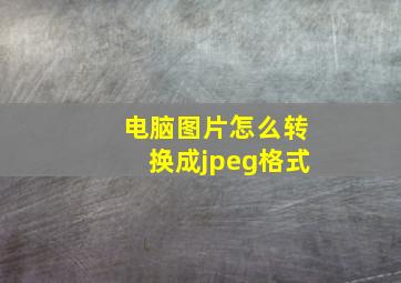 电脑图片怎么转换成jpeg格式