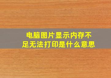 电脑图片显示内存不足无法打印是什么意思