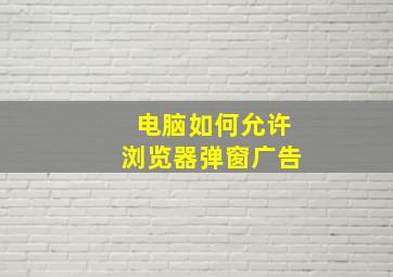 电脑如何允许浏览器弹窗广告