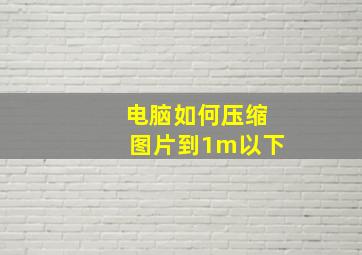 电脑如何压缩图片到1m以下