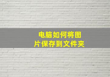 电脑如何将图片保存到文件夹