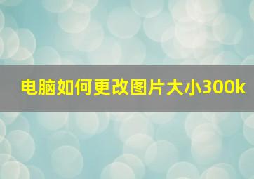 电脑如何更改图片大小300k