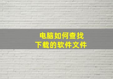 电脑如何查找下载的软件文件