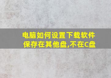 电脑如何设置下载软件保存在其他盘,不在C盘