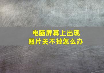 电脑屏幕上出现图片关不掉怎么办