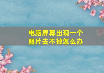 电脑屏幕出现一个图片去不掉怎么办