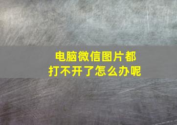 电脑微信图片都打不开了怎么办呢