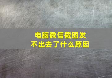 电脑微信截图发不出去了什么原因