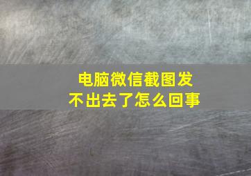 电脑微信截图发不出去了怎么回事