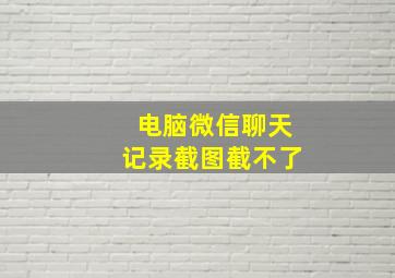 电脑微信聊天记录截图截不了