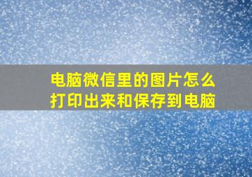 电脑微信里的图片怎么打印出来和保存到电脑