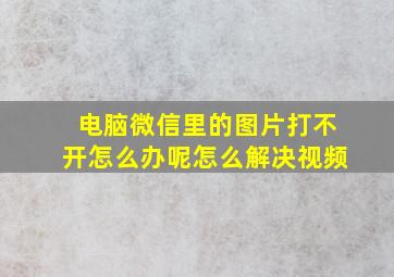 电脑微信里的图片打不开怎么办呢怎么解决视频