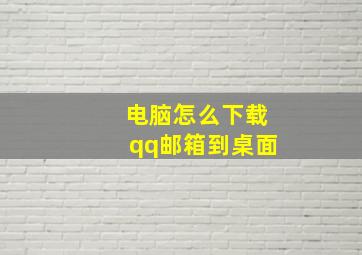 电脑怎么下载qq邮箱到桌面