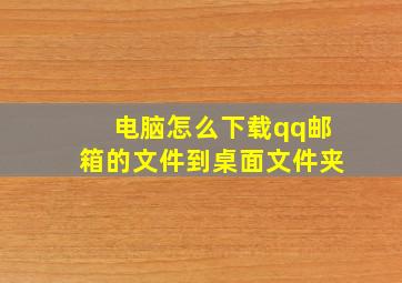 电脑怎么下载qq邮箱的文件到桌面文件夹