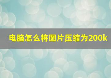 电脑怎么将图片压缩为200k