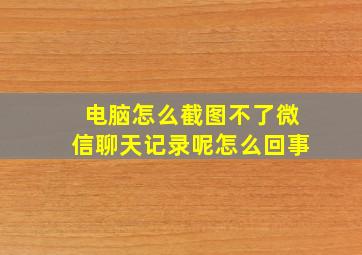 电脑怎么截图不了微信聊天记录呢怎么回事