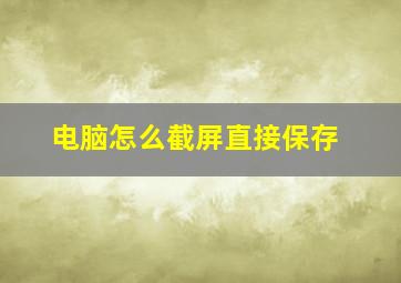 电脑怎么截屏直接保存