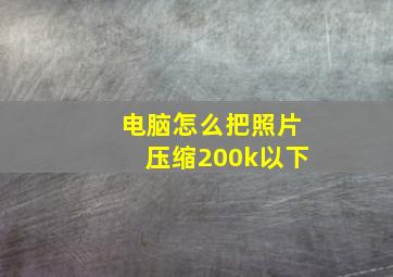 电脑怎么把照片压缩200k以下