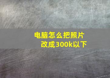 电脑怎么把照片改成300k以下