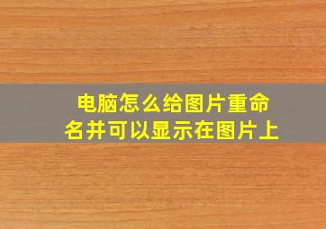 电脑怎么给图片重命名并可以显示在图片上