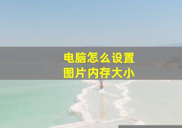 电脑怎么设置图片内存大小