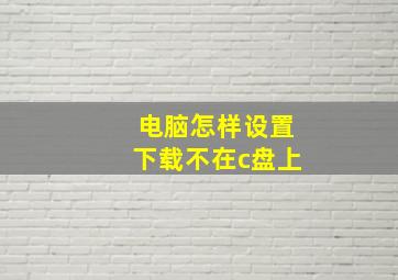 电脑怎样设置下载不在c盘上