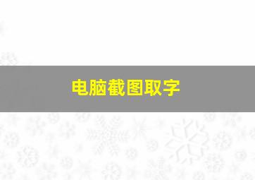 电脑截图取字