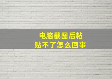 电脑截图后粘贴不了怎么回事