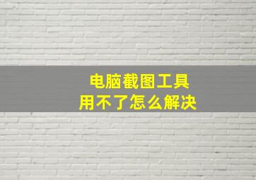 电脑截图工具用不了怎么解决