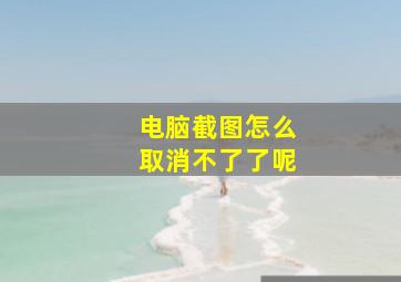 电脑截图怎么取消不了了呢