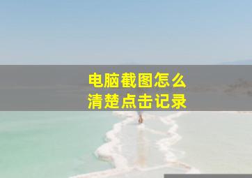 电脑截图怎么清楚点击记录