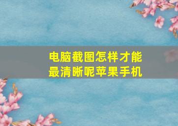 电脑截图怎样才能最清晰呢苹果手机