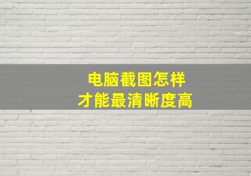 电脑截图怎样才能最清晰度高