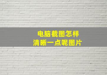 电脑截图怎样清晰一点呢图片