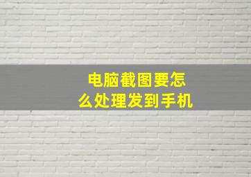 电脑截图要怎么处理发到手机