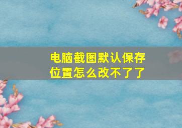 电脑截图默认保存位置怎么改不了了