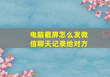 电脑截屏怎么发微信聊天记录给对方