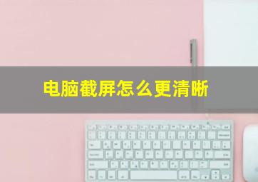 电脑截屏怎么更清晰